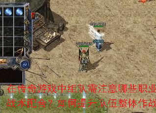 在传奇游戏中组队需注意哪些职业搭配与战术配合?如何提升队伍整体作战效率? 在传奇游戏中组队需注意哪些职业搭配与战术配合?如何提升队伍整体作战效率?