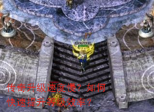 传奇升级速度慢?如何快速提升等级效率? 传奇升级速度慢?如何快速提升等级效率?