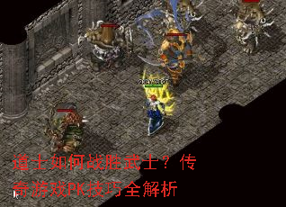 道士如何战胜武士?传奇游戏PK技巧全解析 道士如何战胜武士?传奇游戏PK技巧全解析