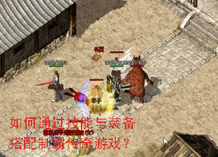 如何通过技能与装备搭配制霸传奇游戏? 如何通过技能与装备搭配制霸传奇游戏?