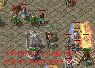 如何利用限时活动叠加技巧实现传奇游戏收益最大化? 如何利用限时活动叠加技巧实现传奇游戏收益最大化?