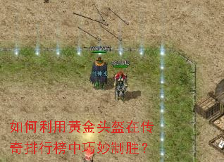 如何利用黄金头盔在传奇排行榜中巧妙制胜? 如何利用黄金头盔在传奇排行榜中巧妙制胜?