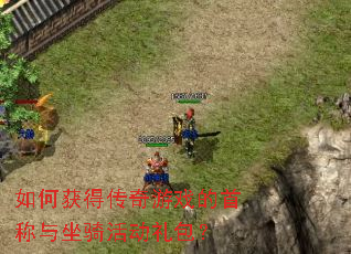 如何获得传奇游戏的首称与坐骑活动礼包? 如何获得传奇游戏的首称与坐骑活动礼包?