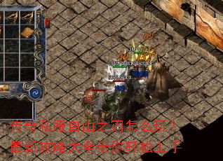 传奇私服自由之刃怎么玩?最新攻略大全带你轻松上手 传奇私服自由之刃怎么玩?最新攻略大全带你轻松上手