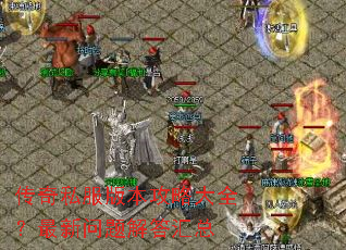 传奇私服版本攻略大全?最新问题解答汇总 传奇私服版本攻略大全?最新问题解答汇总