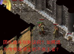 团队战斗制胜诀窍?如何成为传奇战场上的不败王者? 团队战斗制胜诀窍?如何成为传奇战场上的不败王者?