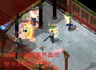 如何高效管理热血传奇中的道具空间? 如何高效管理热血传奇中的道具空间?