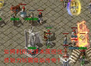 如何利用火球术展现优雅魅力制霸微端传奇? 如何利用火球术展现优雅魅力制霸微端传奇?