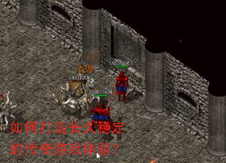 如何打造长久稳定的传奇游戏体验? 如何打造长久稳定的传奇游戏体验?