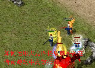 如何运用火龙四格盾牌系列在传奇游戏中高效抵御强敌? 如何运用火龙四格盾牌系列在传奇游戏中高效抵御强敌?