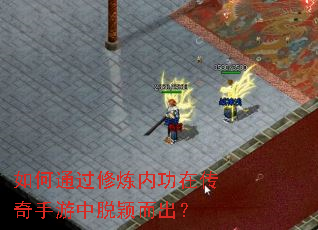 如何通过修炼内功在传奇手游中脱颖而出? 如何通过修炼内功在传奇手游中脱颖而出?