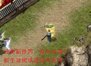 传奇新世界:谁与争锋?新手如何快速提升战力? 传奇新世界:谁与争锋?新手如何快速提升战力?