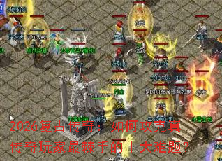 2026复古传奇:如何攻克真传奇玩家最棘手的十大难题? 2026复古传奇:如何攻克真传奇玩家最棘手的十大难题?