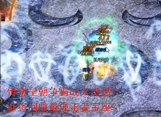 传奇皇朝争霸战火点燃?谁将问鼎最强王者宝座? 传奇皇朝争霸战火点燃?谁将问鼎最强王者宝座?