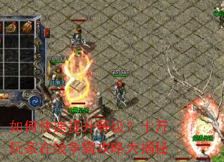 如何快速提升等级?十万玩家在线争霸攻略大揭秘 如何快速提升等级?十万玩家在线争霸攻略大揭秘