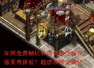 如何免费畅玩钟汉良版传奇私服至尊体验?超燃攻略全解析 如何免费畅玩钟汉良版传奇私服至尊体验?超燃攻略全解析