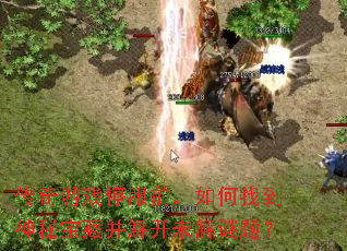 传奇游戏停服前,如何找到神秘宝藏并解开未解谜题? 传奇游戏停服前,如何找到神秘宝藏并解开未解谜题?