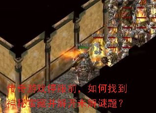 传奇游戏停服前,如何找到神秘宝藏并解开未解谜题? 传奇游戏停服前,如何找到神秘宝藏并解开未解谜题?
