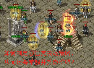 如何制定沙巴克决战策略,从而运筹帷幄并笑傲群雄? 如何制定沙巴克决战策略,从而运筹帷幄并笑傲群雄?