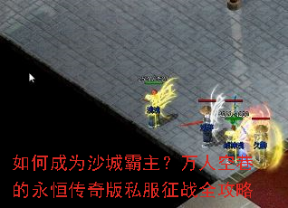 如何成为沙城霸主?万人空巷的永恒传奇版私服征战全攻略 如何成为沙城霸主?万人空巷的永恒传奇版私服征战全攻略