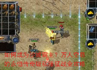 如何成为沙城霸主?万人空巷的永恒传奇版私服征战全攻略 如何成为沙城霸主?万人空巷的永恒传奇版私服征战全攻略