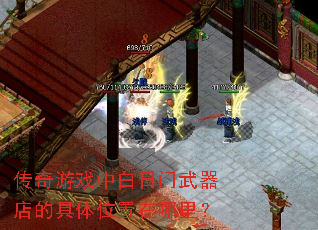 传奇游戏中白日门武器店的具体位置在哪里? 传奇游戏中白日门武器店的具体位置在哪里?