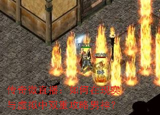 传奇微直播:如何在现实与虚拟中双重攻略男神? 传奇微直播:如何在现实与虚拟中双重攻略男神?