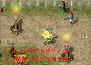 如何安全通过石墓阵?这份攻略教你避开所有危险 如何安全通过石墓阵?这份攻略教你避开所有危险