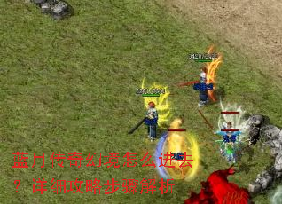 蓝月传奇幻境怎么进去?详细攻略步骤解析 蓝月传奇幻境怎么进去?详细攻略步骤解析