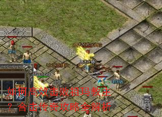 如何高效击败祖玛教主?合击传奇攻略全解析 如何高效击败祖玛教主?合击传奇攻略全解析