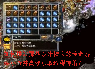 如何挑战那些设计精良的传奇游戏小怪并高效获取珍稀掉落? 如何挑战那些设计精良的传奇游戏小怪并高效获取珍稀掉落?