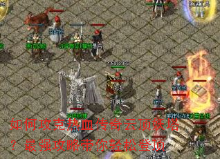 如何攻克热血传奇云顶妖塔?最强攻略带你轻松登顶 如何攻克热血传奇云顶妖塔?最强攻略带你轻松登顶