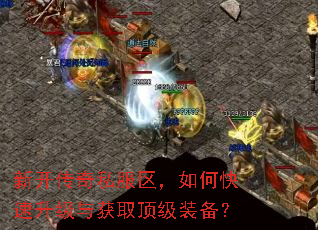 新开传奇私服区,如何快速升级与获取顶级装备? 新开传奇私服区,如何快速升级与获取顶级装备?
