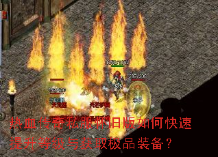 热血传奇私服怀旧版如何快速提升等级与获取极品装备? 热血传奇私服怀旧版如何快速提升等级与获取极品装备?