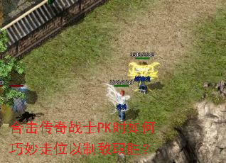 合击传奇战士PK时如何巧妙走位以制敌取胜? 合击传奇战士PK时如何巧妙走位以制敌取胜?