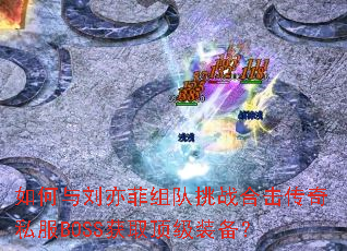如何与刘亦菲组队挑战合击传奇私服BOSS获取顶级装备? 如何与刘亦菲组队挑战合击传奇私服BOSS获取顶级装备?