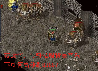 夜深了,传奇私服背景音乐下如何高效刷BOSS? 夜深了,传奇私服背景音乐下如何高效刷BOSS?