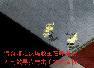 传奇暗之沃玛教主在哪里刷?高效寻找与击杀攻略解析 传奇暗之沃玛教主在哪里刷?高效寻找与击杀攻略解析